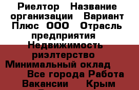 Риелтор › Название организации ­ Вариант Плюс, ООО › Отрасль предприятия ­ Недвижимость, риэлтерство › Минимальный оклад ­ 70 000 - Все города Работа » Вакансии   . Крым,Бахчисарай